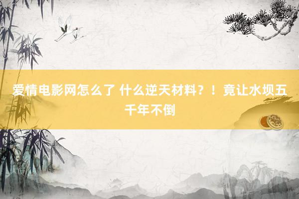 爱情电影网怎么了 什么逆天材料？！竟让水坝五千年不倒