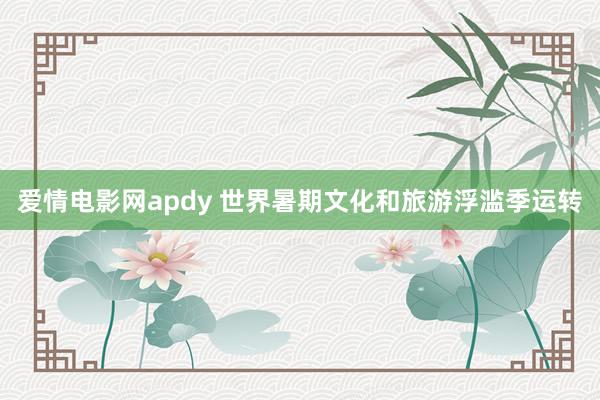 爱情电影网apdy 世界暑期文化和旅游浮滥季运转