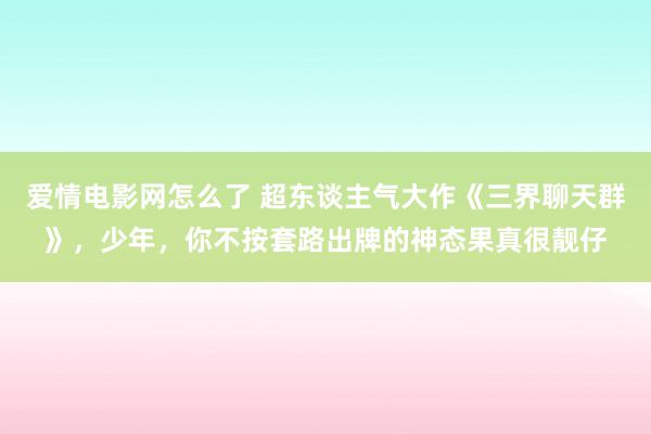 爱情电影网怎么了 超东谈主气大作《三界聊天群》，少年，你不按套路出牌的神态果真很靓仔
