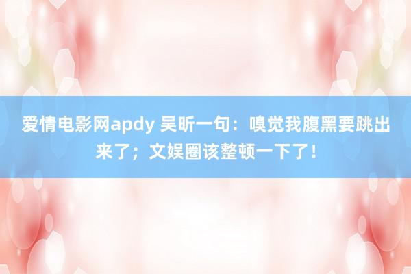 爱情电影网apdy 吴昕一句：嗅觉我腹黑要跳出来了；文娱圈该整顿一下了！
