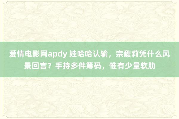 爱情电影网apdy 娃哈哈认输，宗馥莉凭什么风景回宫？手持多件筹码，惟有少量软肋