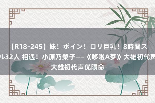 【R18-245】妹！ボイン！ロリ巨乳！8時間スペシャル32人 相遇！小原乃梨子——《哆啦A梦》大雄初代声优陨命