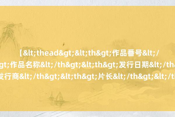 【<thead><th>作品番号</th><th>作品名称</th><th>发行日期</th><th>发行商</th><th>片长</th></thead> 财通资管最新声明：职工边某某发布被不公说念对待、“慰问”家属信息 是诬捏事实 现已报警