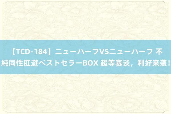 【TCD-184】ニューハーフVSニューハーフ 不純同性肛遊ベストセラーBOX 超等赛谈，利好来袭！