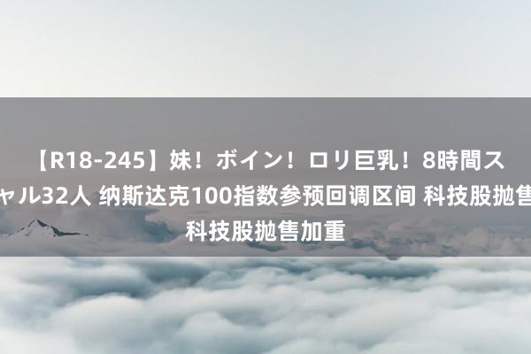 【R18-245】妹！ボイン！ロリ巨乳！8時間スペシャル32人 纳斯达克100指数参预回调区间 科技股抛售加重