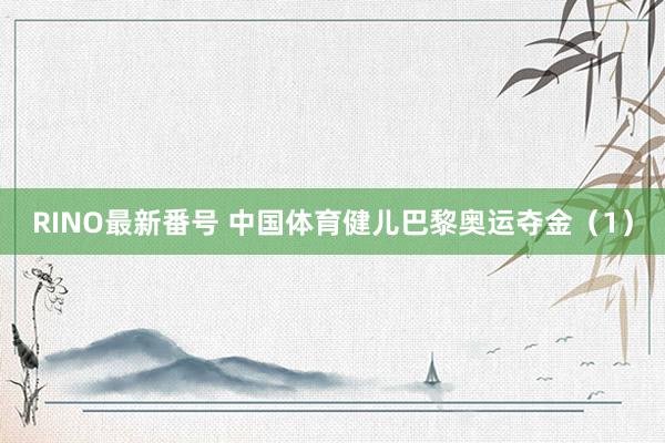 RINO最新番号 中国体育健儿巴黎奥运夺金（1）