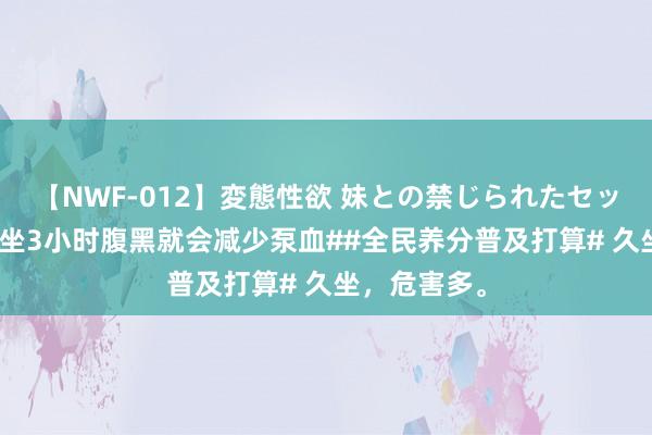 【NWF-012】変態性欲 妹との禁じられたセックス。 #久坐3小时腹黑就会减少泵血##全民养分普及打算# 久坐，危害多。