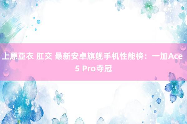 上原亞衣 肛交 最新安卓旗舰手机性能榜：一加Ace 5 Pro夺冠