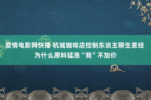 爱情电影网快播 杭城咖啡店控制东谈主聊生意经 为什么原料猛涨“我”不加价