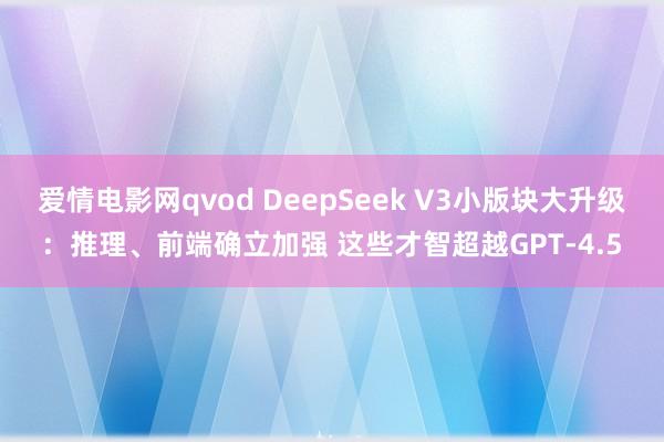 爱情电影网qvod DeepSeek V3小版块大升级：推理、前端确立加强 这些才智超越GPT-4.5