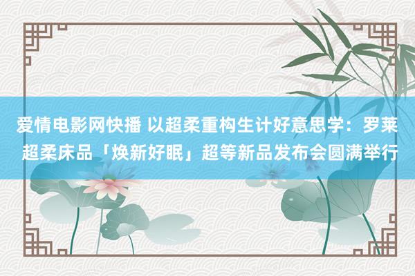 爱情电影网快播 以超柔重构生计好意思学：罗莱 超柔床品「焕新好眠」超等新品发布会圆满举行
