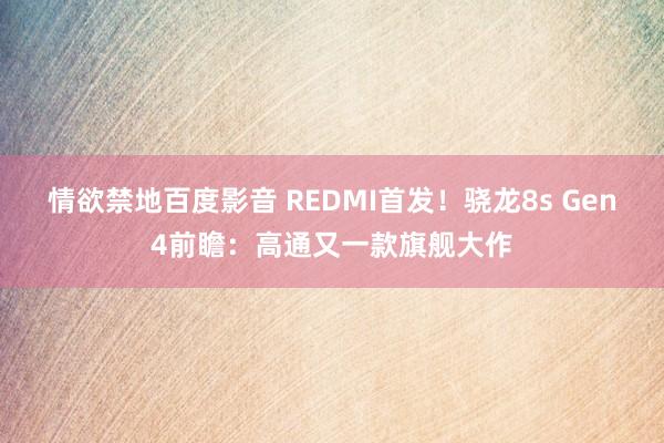 情欲禁地百度影音 REDMI首发！骁龙8s Gen4前瞻：高通又一款旗舰大作