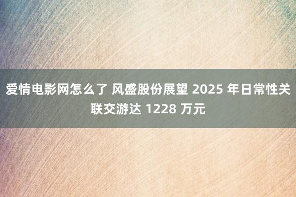 爱情电影网怎么了 风盛股份展望 2025 年日常性关联交游达 1228 万元