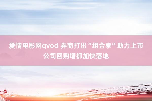 爱情电影网qvod 券商打出“组合拳”助力上市公司回购增抓加快落地