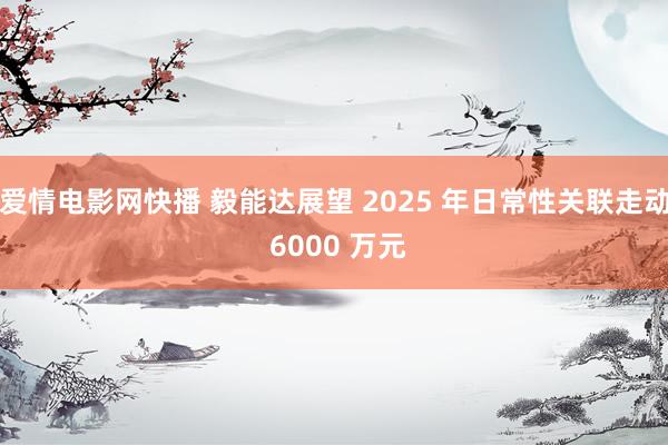 爱情电影网快播 毅能达展望 2025 年日常性关联走动 6000 万元
