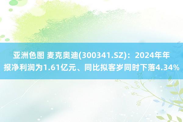 亚洲色图 麦克奥迪(300341.SZ)：2024年年报净利润为1.61亿元、同比拟客岁同时下落4.34%
