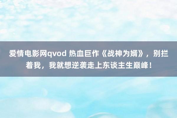 爱情电影网qvod 热血巨作《战神为婿》，别拦着我，我就想逆袭走上东谈主生巅峰！