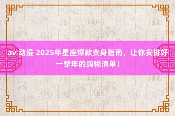 av 动漫 2025年星座爆款变身指南，让你安排好一整年的购物清单！