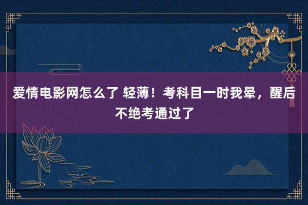 爱情电影网怎么了 轻薄！考科目一时我晕，醒后不绝考通过了