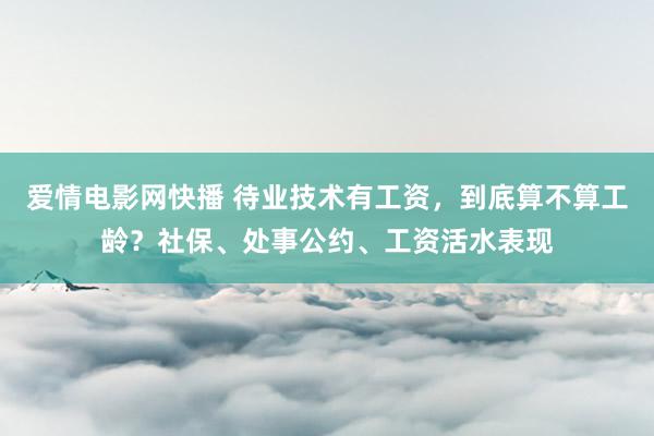 爱情电影网快播 待业技术有工资，到底算不算工龄？社保、处事公约、工资活水表现