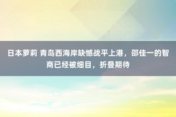 日本萝莉 青岛西海岸缺憾战平上港，邵佳一的智商已经被细目，折叠期待