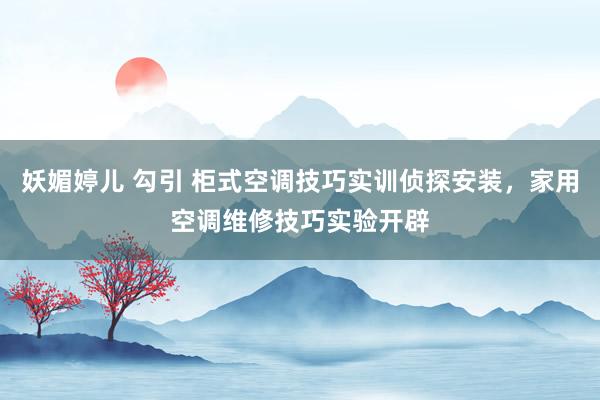 妖媚婷儿 勾引 柜式空调技巧实训侦探安装，家用空调维修技巧实验开辟