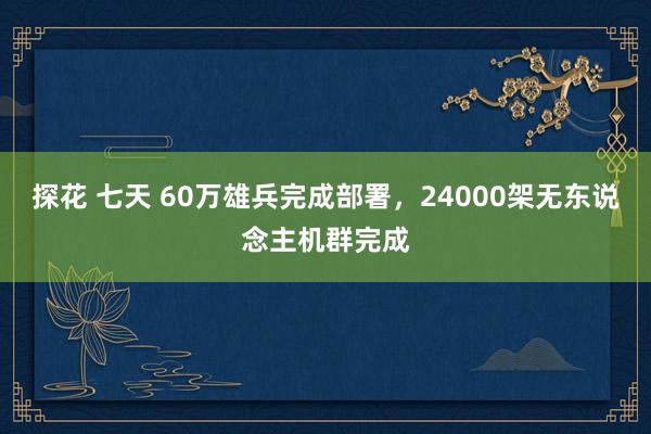 探花 七天 60万雄兵完成部署，24000架无东说念主机群完成