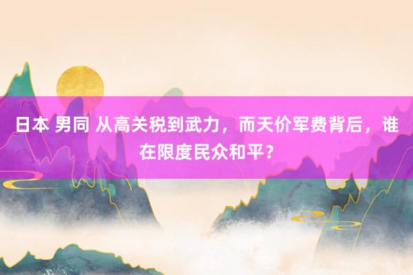 日本 男同 从高关税到武力，而天价军费背后，谁在限度民众和平？