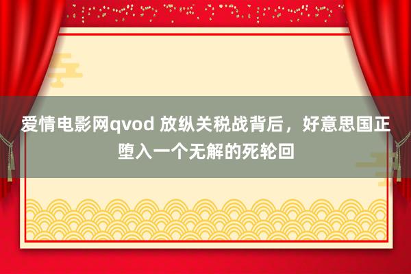 爱情电影网qvod 放纵关税战背后，好意思国正堕入一个无解的死轮回