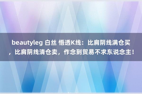 beautyleg 白丝 悟透K线：比肩阴线满仓买，比肩阴线清仓卖，作念到贸易不求东说念主！