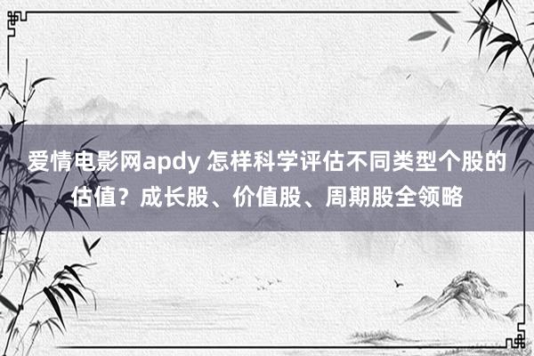 爱情电影网apdy 怎样科学评估不同类型个股的估值？成长股、价值股、周期股全领略