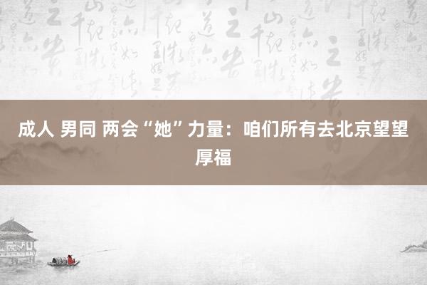 成人 男同 两会“她”力量：咱们所有去北京望望厚福