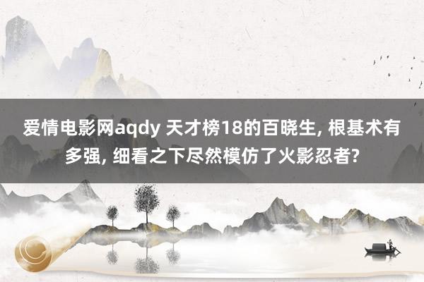 爱情电影网aqdy 天才榜18的百晓生, 根基术有多强, 细看之下尽然模仿了火影忍者?