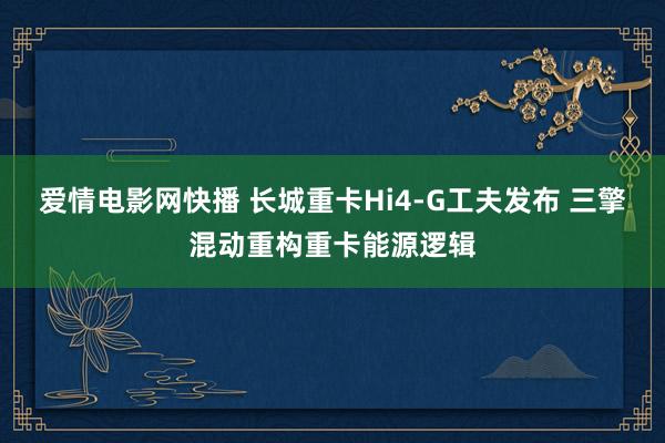 爱情电影网快播 长城重卡Hi4-G工夫发布 三擎混动重构重卡能源逻辑