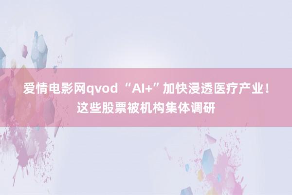 爱情电影网qvod “AI+”加快浸透医疗产业！这些股票被机构集体调研