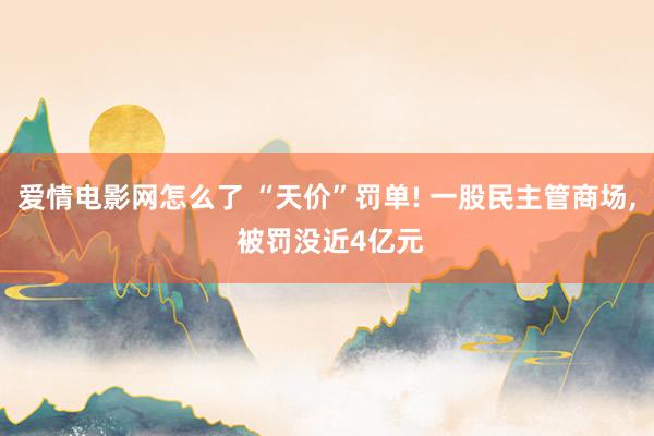 爱情电影网怎么了 “天价”罚单! 一股民主管商场, 被罚没近4亿元