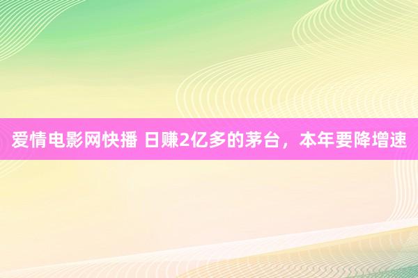 爱情电影网快播 日赚2亿多的茅台，本年要降增速