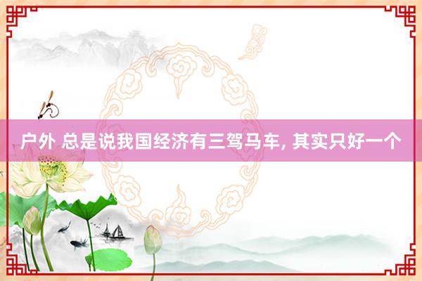 户外 总是说我国经济有三驾马车, 其实只好一个