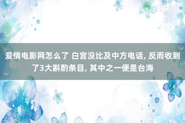 爱情电影网怎么了 白宫没比及中方电话, 反而收到了3大斟酌条目, 其中之一便是台海