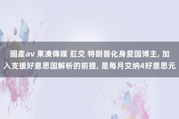 國產av 果凍傳媒 肛交 特朗普化身爱国博主, 加入支援好意思国解析的前提, 是每月交纳4好意思元