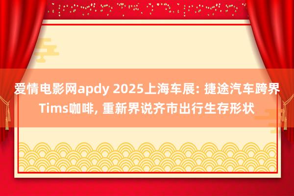 爱情电影网apdy 2025上海车展: 捷途汽车跨界Tims咖啡, 重新界说齐市出行生存形状