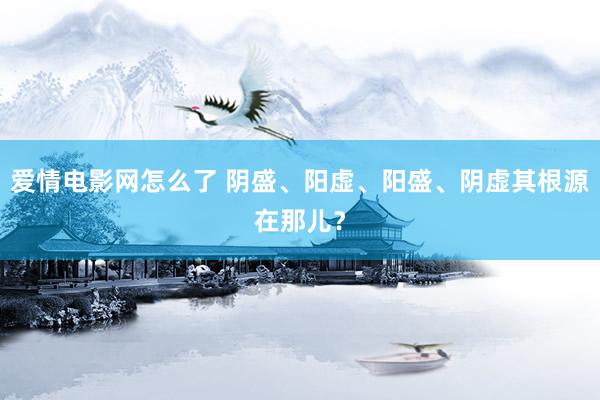 爱情电影网怎么了 阴盛、阳虚、阳盛、阴虚其根源在那儿？