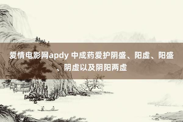 爱情电影网apdy 中成药爱护阴盛、阳虚、阳盛、阴虚以及阴阳两虚