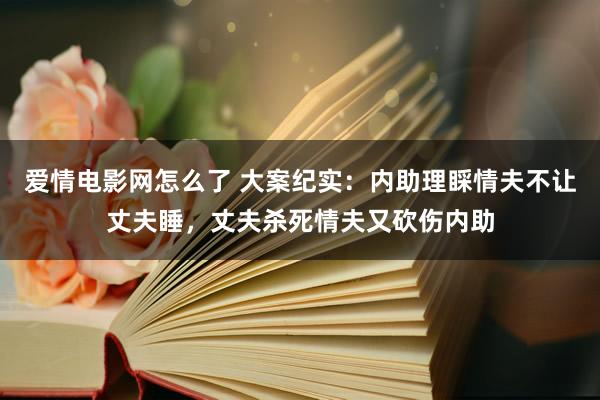 爱情电影网怎么了 大案纪实：内助理睬情夫不让丈夫睡，丈夫杀死情夫又砍伤内助