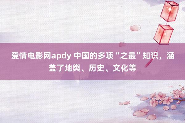 爱情电影网apdy 中国的多项“之最”知识，涵盖了地舆、历史、文化等
