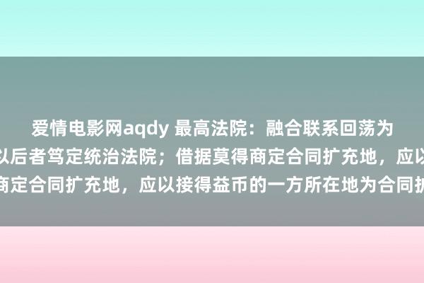 爱情电影网aqdy 最高法院：融合联系回荡为民间假贷联系后，应当以后者笃定统治法院；借据莫得商定合同扩充地，应以接得益币的一方所在地为合同扩充地