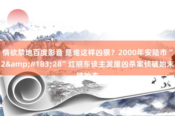 情欲禁地百度影音 是谁这样凶狠？2000年安陆市“2&#183;28”红丽东谈主发屋凶杀案侦破始末
