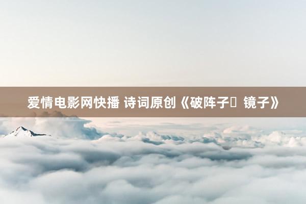 爱情电影网快播 诗词原创《破阵子・镜子》