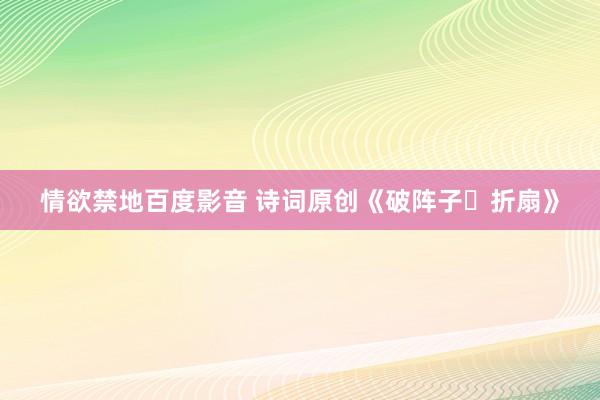 情欲禁地百度影音 诗词原创《破阵子・折扇》