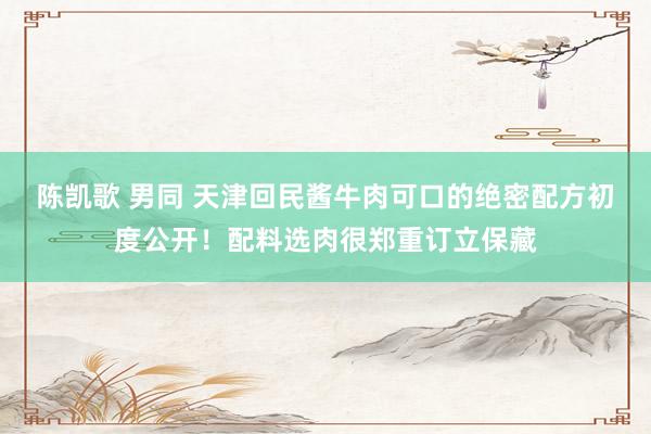 陈凯歌 男同 天津回民酱牛肉可口的绝密配方初度公开！配料选肉很郑重订立保藏